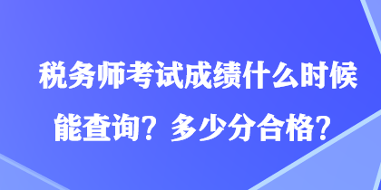 稅務(wù)師考試成績什么時候能查詢？多少分合格？