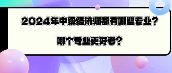 2024年中級經(jīng)濟師都有哪些專業(yè)？哪個專業(yè)更好考？