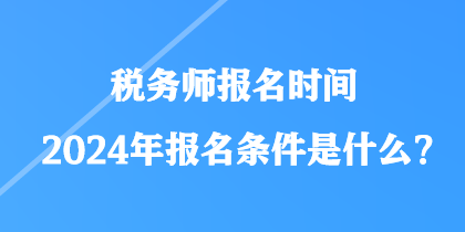 稅務(wù)師報名時間2024年報名條件是什么？