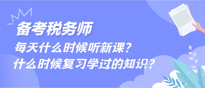 備考稅務(wù)師每天什么時(shí)候聽(tīng)新課、什么時(shí)候復(fù)習(xí)學(xué)過(guò)的內(nèi)容？