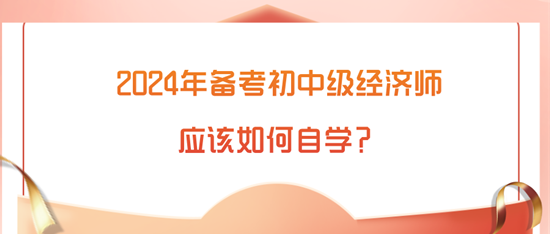 2024年備考初中級(jí)經(jīng)濟(jì)師應(yīng)該如何自學(xué)？