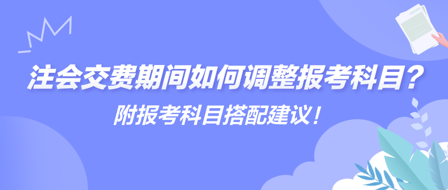 注會(huì)交費(fèi)期間如何調(diào)整報(bào)考科目？附報(bào)考科目搭配建議！