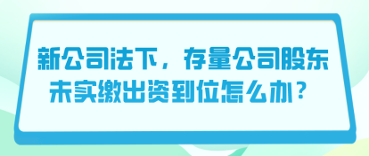 新公司法下，存量公司股東未實(shí)繳出資到位怎么辦？