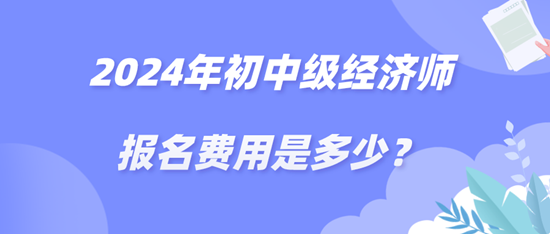 2024年初中級經(jīng)濟(jì)師報名費(fèi)用是多少？