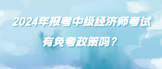 2024年報(bào)考中級(jí)經(jīng)濟(jì)師考試有免考政策嗎？