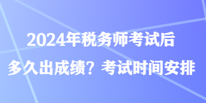 2024年稅務(wù)師考試后多久出成績？考試時間安排