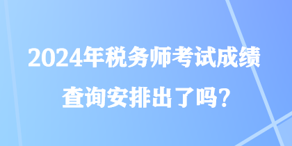 2024年稅務(wù)師考試成績查詢安排出了嗎？