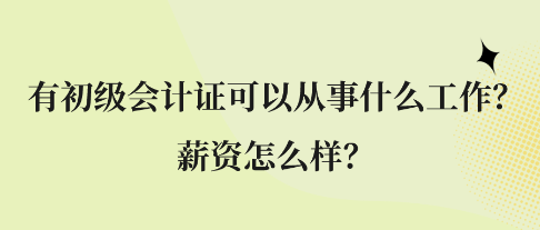 有初級會計證可以從事什么工作？薪資怎么樣？