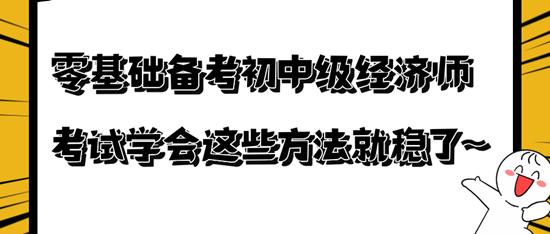 零基礎(chǔ)備考初中級(jí)經(jīng)濟(jì)師考試學(xué)會(huì)這些方法就穩(wěn)了~