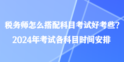 稅務(wù)師怎么搭配科目考試好考些？2024年考試各科目時間安排