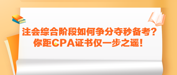 注會綜合階段如何爭分奪秒備考？你距CPA證書僅一步之遙！