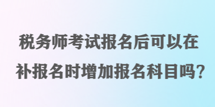 稅務(wù)師考試報(bào)名后可以在補(bǔ)報(bào)名時(shí)增加報(bào)名科目嗎？