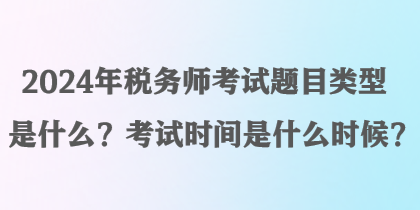 2024年稅務(wù)師考試題目類型是什么？考試時間是什么時候？