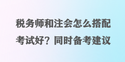 稅務(wù)師和注會(huì)怎么搭配考試好？同時(shí)備考建議