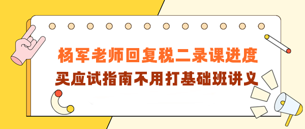 楊軍老師回復(fù)稅二錄課進(jìn)度！買應(yīng)試指南不用打基礎(chǔ)班講義