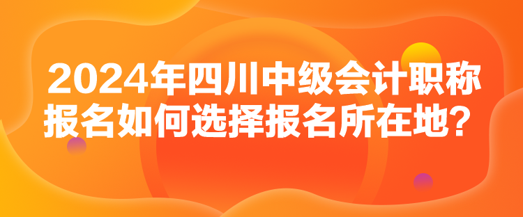 2024年四川中級(jí)會(huì)計(jì)職稱(chēng)報(bào)名如何選擇報(bào)名所在地？