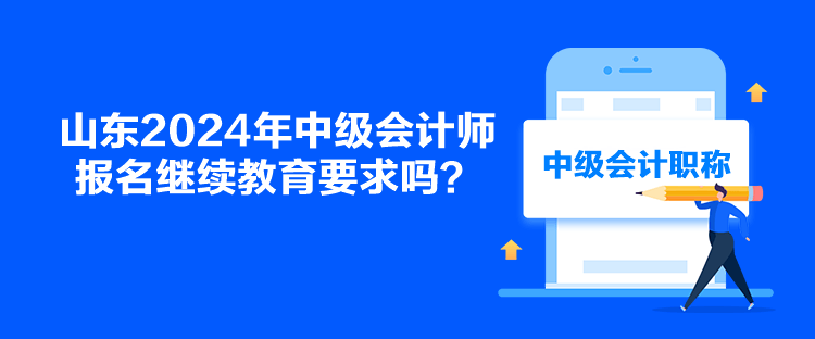 山東2024年中級會計師報名繼續(xù)教育要求嗎？