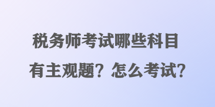 稅務(wù)師考試哪些科目有主觀題？怎么考試？