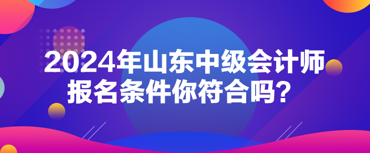 2024年山東中級(jí)會(huì)計(jì)師報(bào)名條件你符合嗎？