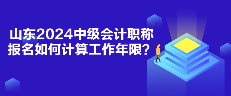 山東2024中級(jí)會(huì)計(jì)職稱報(bào)名如何計(jì)算工作年限？