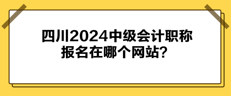 四川2024中級(jí)會(huì)計(jì)職稱報(bào)名在哪個(gè)網(wǎng)站？