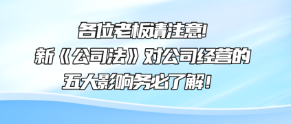 各位老板請(qǐng)注意!新《公司法》對(duì)公司經(jīng)營的五大影響務(wù)必了解！