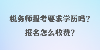 稅務(wù)師報考要求學(xué)歷嗎？報名怎么收費？