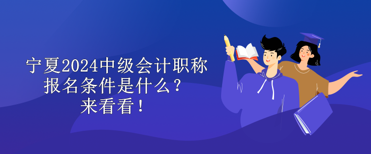 寧夏2024中級會計職稱報名條件是什么？來看看！