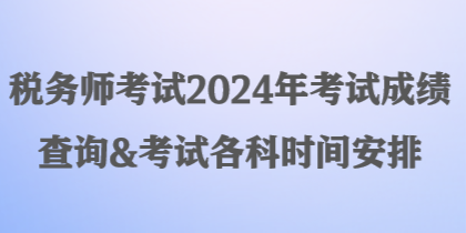 稅務(wù)師考試2024年考試成績查詢&考試各科時間安排