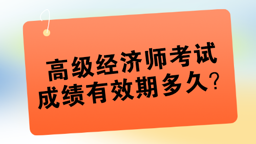 高級(jí)經(jīng)濟(jì)師考試成績(jī)有效期多久？