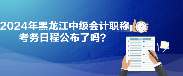 2024年黑龍江中級(jí)會(huì)計(jì)職稱考務(wù)日程公布了嗎？