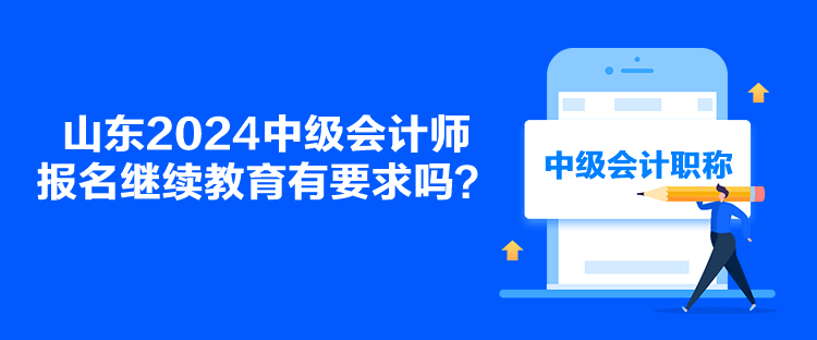 山東2024中級(jí)會(huì)計(jì)師報(bào)名繼續(xù)教育有要求嗎？