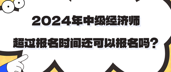 2024年中級經(jīng)濟師超過報名時間還可以報名嗎？