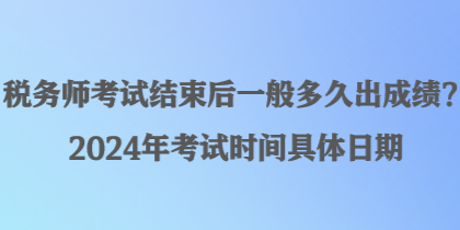 稅務師考試結束后一般多久出成績？2024年考試時間具體日期