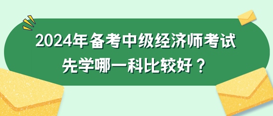 2024年備考中級(jí)經(jīng)濟(jì)師考試先學(xué)哪一科比較好？