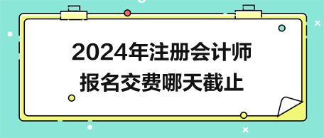 2024年注冊(cè)會(huì)計(jì)師報(bào)名交費(fèi)哪天截止？