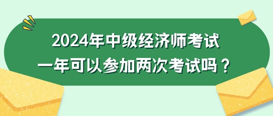 2024年中級(jí)經(jīng)濟(jì)師考試一年可以參加兩次考試嗎？