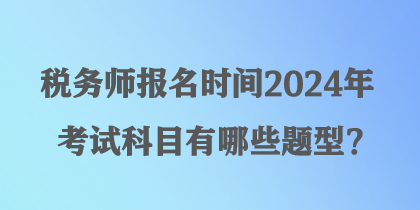 稅務(wù)師報名時間2024年考試科目有哪些題型？