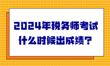 2024年稅務(wù)師考試什么時(shí)候出成績？