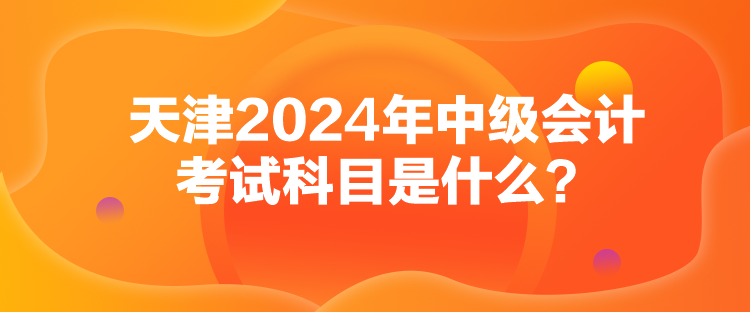 天津2024年中級會計(jì)考試科目是什么？