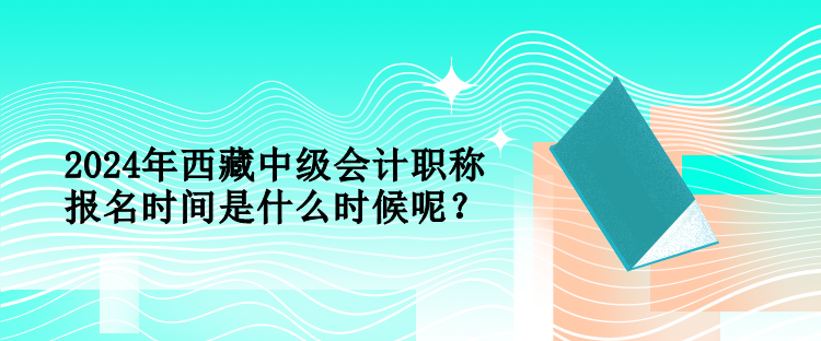 2024年西藏中級(jí)會(huì)計(jì)職稱報(bào)名時(shí)間是什么時(shí)候呢？