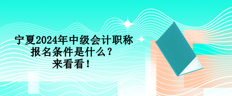 寧夏2024年中級(jí)會(huì)計(jì)職稱報(bào)名條件是什么？來看看！