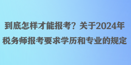 到底怎樣才能報考？關(guān)于2024年稅務(wù)師報考要求學歷和專業(yè)的規(guī)定