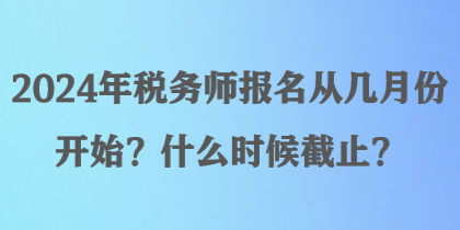 2024年稅務(wù)師報名從幾月份開始？什么時候截止？