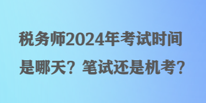 稅務(wù)師2024年考試時(shí)間是哪天？筆試還是機(jī)考？