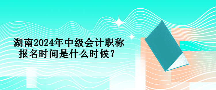 湖南2024年中級(jí)會(huì)計(jì)職稱報(bào)名時(shí)間是什么時(shí)候？