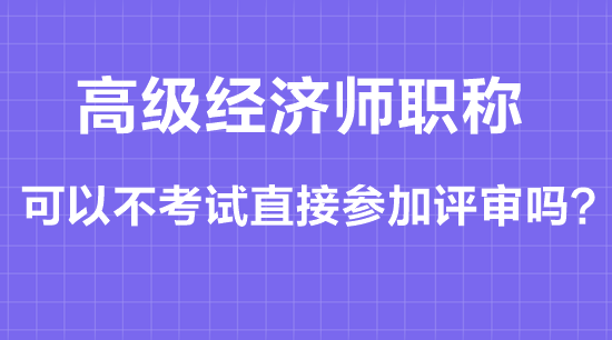 高級經(jīng)濟師職稱可以不考試直接參加評審嗎？