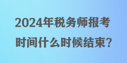 2024年稅務(wù)師報考時間什么時候結(jié)束？