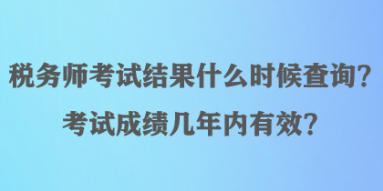 稅務(wù)師考試結(jié)果什么時(shí)候查詢？考試成績幾年內(nèi)有效？