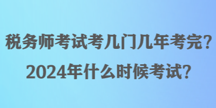 稅務(wù)師考試考幾門幾年考完？2024年什么時候考試？